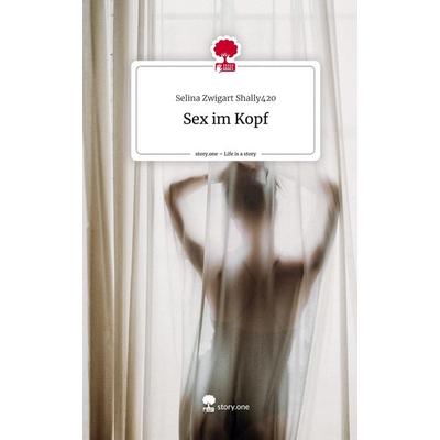 Sex im Kopf. Life is a Story - story.one, Gebundene Ausgabe von Selina Zwigart Shally420, Story.one publishing, 978-3-7108-7883-1