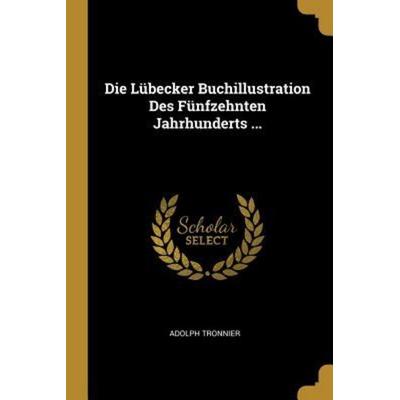 Die Lübecker Buchillustration Des Fünfzehnten Jahrhunderts ..., Taschenbuch von Adolph Tronnier, Creative Media Partners, LLC, 978-0-270-09566-1