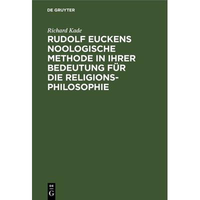 Rudolf Euckens noologische Methode in ihrer Bedeutung für die Religionsphilosophie, Gebundene Ausgabe von Richard Kade, De Gruyter, 978-3-11-243945-6