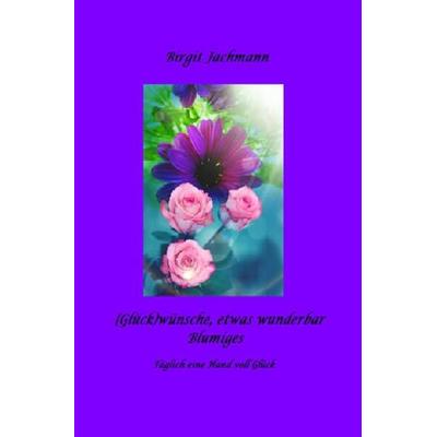 (Glück)wünsche, - etwas wunderbar Blumiges, Taschenbuch von Birgit Jachmann, Epubli, 978-3-7565-3715-0
