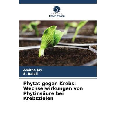 Phytat gegen Krebs: Wechselwirkungen von Phytinsäure bei Krebszielen, Taschenbuch von Amitha Joy,S. Balaji, Verlag Unser Wissen, 978-620-5-12955-5