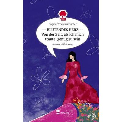 -- BLÜTENDES HERZ -- Von der Zeit, als ich mich traute, genug zu sein. Life is a Story - story.one, Gebundene Ausgabe von Dagmar Theresia Fischer,