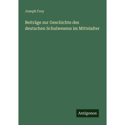Beiträge zur Geschichte des deutschen Schulwesens im Mittelalter, Taschenbuch von Joseph Frey, Antigonos Verlag, 978-3-386-71741-0