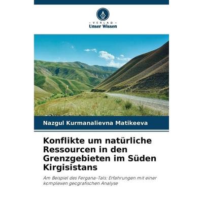 Konflikte um natürliche Ressourcen in den Grenzgebieten im Süden Kirgisistans, Taschenbuch von Nazgul Kurmanalievna Matikeeva, Verlag Unser Wissen,