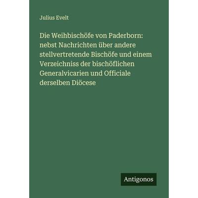 Die Weihbischöfe von Paderborn: nebst Nachrichten über andere stellvertretende Bischöfe und einem Verzeichniss der bischöflichen Generalvicarien und