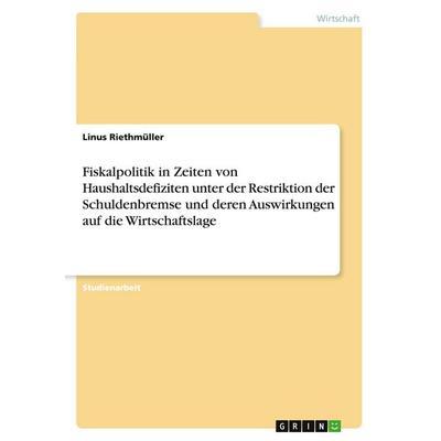 Fiskalpolitik in Zeiten von Haushaltsdefiziten unter der Restriktion der Schuldenbremse und deren Auswirkungen auf die Wirtschaftslage, Taschenbuch
