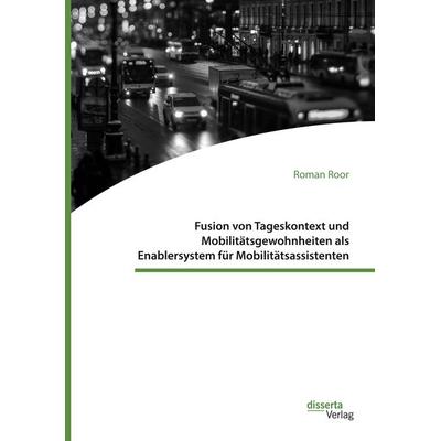 Fusion von Tageskontext und Mobilitätsgewohnheiten als Enablersystem für Mobilitätsassistenten, Taschenbuch von Roman Roor, Disserta,