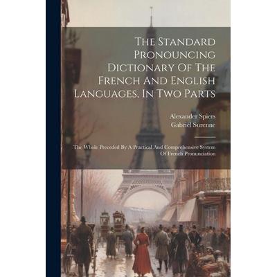 The Standard Pronouncing Dictionary Of The French And English Languages, In Two Parts: The Whole Preceded By A Practical And Comprehensive System Of