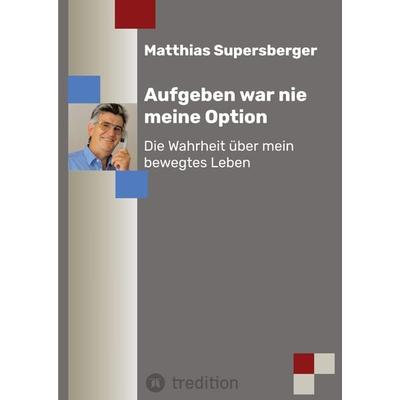 Aufgeben war nie meine Option - Die Wahrheit über mein bewegtes Leben, Gebundene Ausgabe von Matthias Supersberger, Tredition, 978-3-347-72734-2