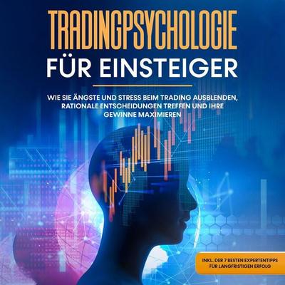 Tradingpsychologie für Einsteiger: Wie Sie Ängste und Stress beim Trading ausblenden, rationale Entscheidungen treffen und Ihre Gewinne maximieren -