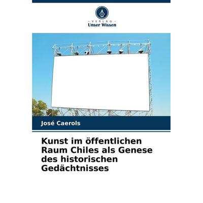 Kunst im öffentlichen Raum Chiles als Genese des historischen Gedächtnisses, Taschenbuch von José Caerols, Verlag Unser Wissen, 978-620-6-45967-5