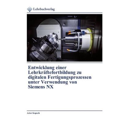 Entwicklung einer Lehrkräftefortbildung zu digitalen Fertigungsprozessen unter Verwendung von Siemens NX, Taschenbuch von Artur Kupsch,