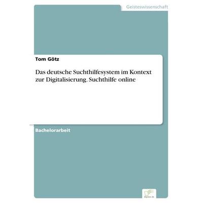 Das deutsche Suchthilfesystem im Kontext zur Digitalisierung. Suchthilfe online, Taschenbuch von Tom Götz, Diplom.de, 978-3-96116-889-7