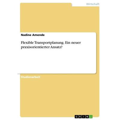 Flexible Transportplanung. Ein neuer praxisorientierter Ansatz?, Taschenbuch von Nadine Amende, GRIN, 978-3-656-89900-6