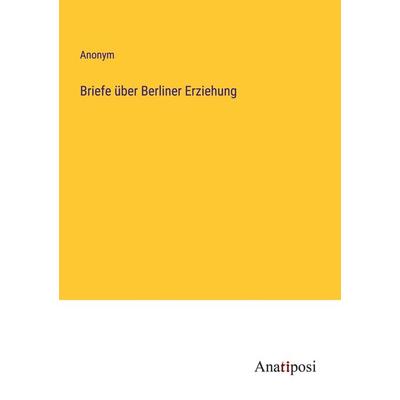 Briefe über Berliner Erziehung, Taschenbuch von Anonym, Anatiposi Verlag, 978-3-382-20044-2