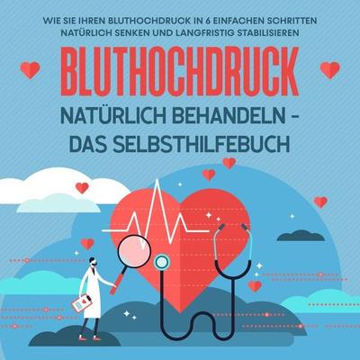 Bluthochdruck natürlich behandeln - Das Selbsthilfebuch: Wie Sie Ihren Bluthochdruck in 6 einfachen Schritten natürlich senken und langfristig