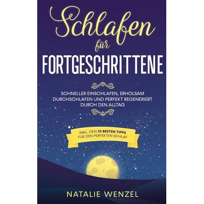Schlafen für Fortgeschrittene: Schneller einschlafen, erholsam durchschlafen und perfekt regeneriert durch den Alltag - inkl. den 10 besten Tipps für