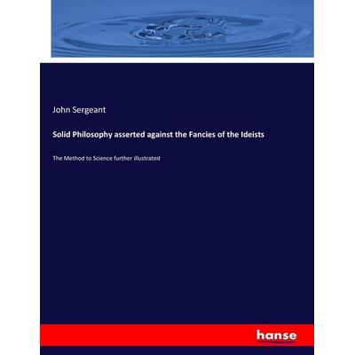 Solid Philosophy asserted against the Fancies of the Ideists, Taschenbuch von John Sergeant, Hansebooks, 978-3-337-22624-4