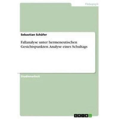 Fallanalyse unter hermeneutischen Gesichtspunkten. Analyse eines Schultags, Taschenbuch von Sebastian Schäfer, GRIN, 978-3-668-81111-9