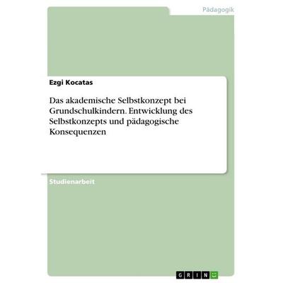 Das akademische Selbstkonzept bei Grundschulkindern. Entwicklung des Selbstkonzepts und pädagogische Konsequenzen, Taschenbuch von Ezgi Kocatas, GRIN,