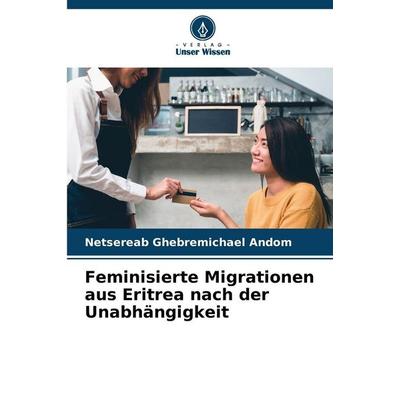Feminisierte Migrationen aus Eritrea nach der Unabhängigkeit, Taschenbuch von Netsereab Ghebremichael Andom, Verlag Unser Wissen, 978-620-5-72322-7
