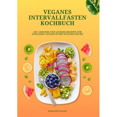Veganes Intervallfasten Kochbuch: 150+ gesunde und leckere Rezepte für täglichen Genuss in der veganen Küche, Taschenbuch von Madeleine Wilson,