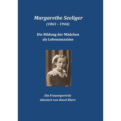 Margarethe Seeliger (1863 - 1944) - Die Bildung der Mädchen als Lebensmaxime, Taschenbuch von Rosel Ebert, BoD – Books on Demand, 978-3-7392-1088-9