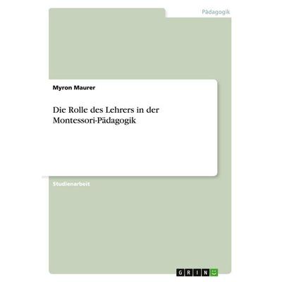 Die Rolle des Lehrers in der Montessori-Pädagogik, Taschenbuch von Myron Maurer, GRIN, 978-3-638-74770-7