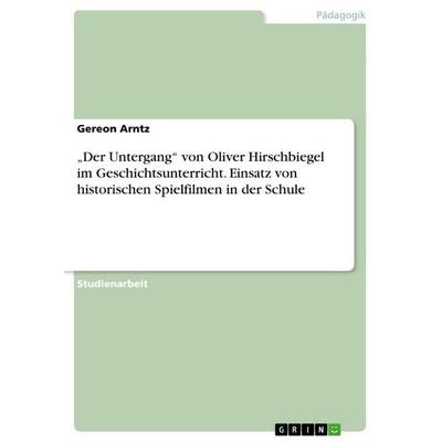 'Der Untergang' von Oliver Hirschbiegel im Geschichtsunterricht. Einsatz von historischen Spielfilmen in der Schule, Taschenbuch von Gereon Arntz,