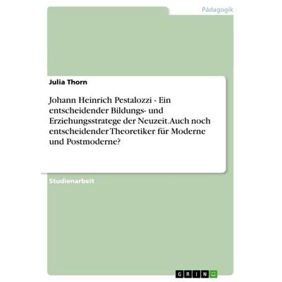 Johann Heinrich Pestalozzi - Ein entscheidender Bildungs- und Erziehungsstratege der Neuzeit. Auch noch entscheidender Theoretiker für Moderne und
