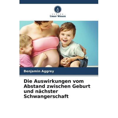 Die Auswirkungen vom Abstand zwischen Geburt und nächster Schwangerschaft, Taschenbuch von Benjamin Aggrey, Verlag Unser Wissen, 978-620-4-64076-1
