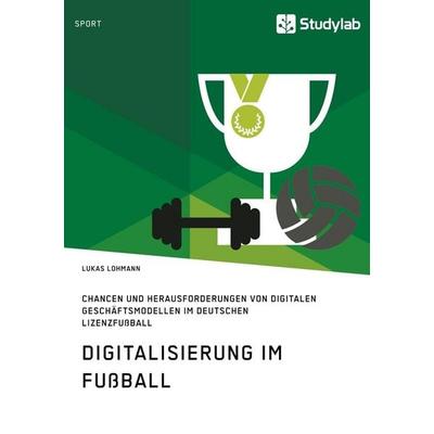 Digitalisierung im Fußball. Chancen und Herausforderungen von digitalen Geschäftsmodellen im deutschen Lizenzfußball, Taschenbuch von Lukas Lohmann,