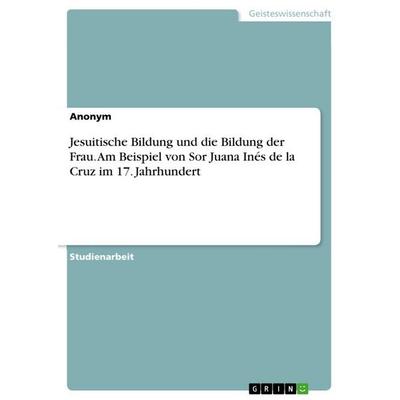 Jesuitische Bildung und die Bildung der Frau. Am Beispiel von Sor Juana Inés de la Cruz im 17. Jahrhundert, Taschenbuch von Anonymous, GRIN,