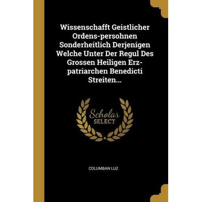 Wissenschafft Geistlicher Ordens-Persohnen Sonderheitlich Derjenigen Welche Unter Der Regul Des Grossen Heiligen Erz-Patriarchen Benedicti