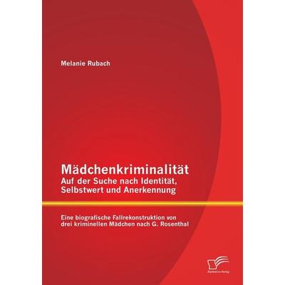 Mädchenkriminalität - Auf der Suche nach Identität, Selbstwert und Anerkennung: Eine biografische Fallrekonstruktion von drei kriminellen Mädchen nach
