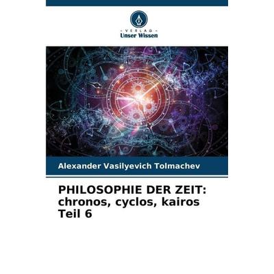 PHILOSOPHIE DER ZEIT: chronos, cyclos, kairos Teil 6, Taschenbuch von Alexander Vasilyevich Tolmachev, Verlag Unser Wissen, 978-620-2-37607-5