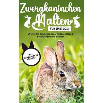 Zwergkaninchen halten für Einsteiger: Wie Sie Ihr Kaninchen ideal halten, pflegen, beschäftigen und zähmen - inkl. Notfallplan bei Krankheit,