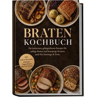 Braten Kochbuch: Die leckersten, gelingsicheren Rezepte für saftige Braten und knusprige Krusten – auch für Sonntage & Feste – inkl. Rubs & Marinaden,