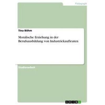 Moralische Erziehung in der Berufsausbildung von Industriekaufleuten, Taschenbuch von Tina Böhm, GRIN, 978-3-668-19424-3