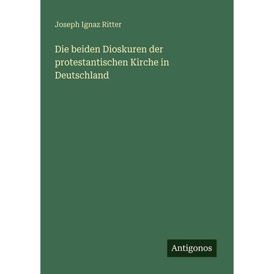 Die beiden Dioskuren der protestantischen Kirche in Deutschland, Taschenbuch von Joseph Ignaz Ritter, Antigonos Verlag, 978-3-563-94930-6