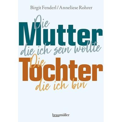 Die Mutter, die ich sein wollte. Die Tochter, die ich bin., Gebundene Ausgabe von Birgit Fenderl,Anneliese Rohrer, Braumüller Verlag,