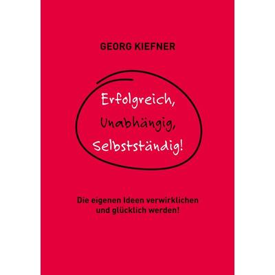 Erfolgreich, Unabhängig, Selbstständig!, Taschenbuch von Georg Kiefner, BoD – Books on Demand, 978-3-7526-4216-2