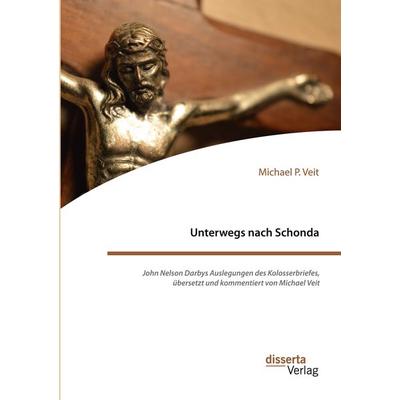 Unterwegs nach Schonda. John Nelson Darbys Auslegungen des Kolosserbriefes, übersetzt und kommentiert von Michael Veit, Taschenbuch von Michael P.