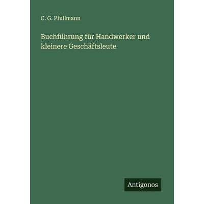 Buchführung für Handwerker und kleinere Geschäftsleute, Taschenbuch von C. G. Pfullmann, Antigonos Verlag, 978-3-386-40263-7