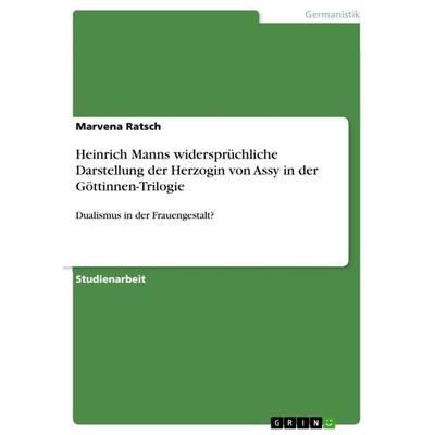 Heinrich Manns widersprüchliche Darstellung der Herzogin von Assy in der Göttinnen-Trilogie, Taschenbuch von Marvena Ratsch, GRIN, 978-3-668-32631-6