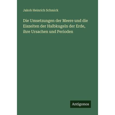 Die Umsetzungen der Meere und die Eiszeiten der Halbkugeln der Erde, ihre Ursachen und Perioden, Taschenbuch von Jakob Heinrich Schmick, Antigonos