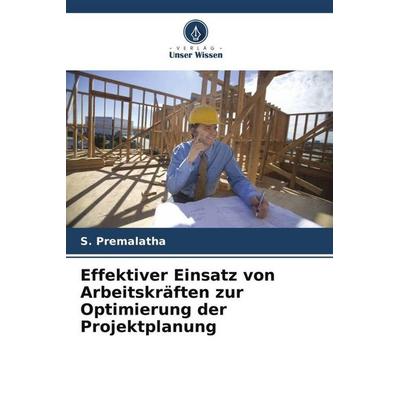 Effektiver Einsatz von Arbeitskräften zur Optimierung der Projektplanung, Taschenbuch von S. Premalatha, Verlag Unser Wissen, 978-620-5-30693-2