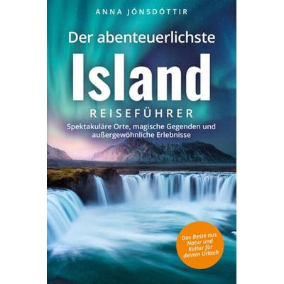 Der abenteuerlichste Island Reiseführer | Spektakuläre Orte, magische Gegenden und außergewöhnliche Erlebnisse | Das Beste aus Natur und Kultur für