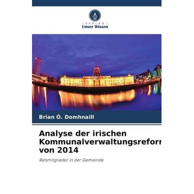 Analyse der irischen Kommunalverwaltungsreformen von 2014, Taschenbuch von Brian Ó. Domhnaill, Verlag Unser Wissen, 978-620-5-22748-0