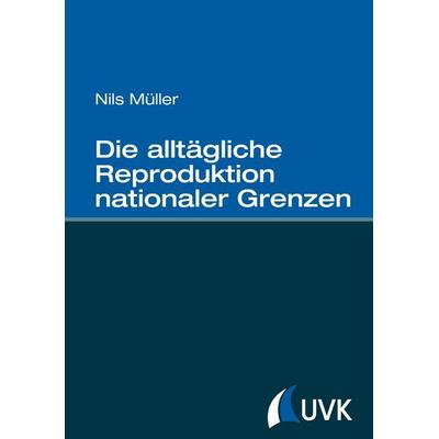 Die alltägliche Reproduktion nationaler Grenzen, Gebundene Ausgabe von Nils Müller, Uvk, 978-3-86764-489-1